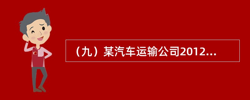 （九）某汽车运输公司2012年有关统计数据为：营运车辆100辆，平均吨位5吨，车辆工作率90%，总行程为<st1:chmetcnv unitname="千米" sourcev