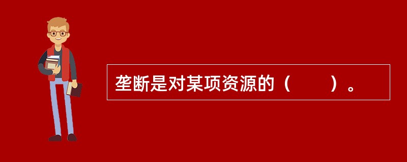 垄断是对某项资源的（　　）。