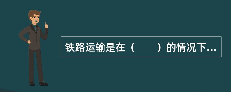 铁路运输是在（　　）的情况下不断地进行运输生产活动。