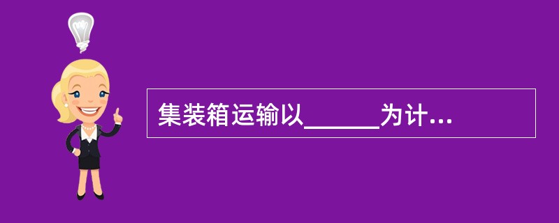 集装箱运输以______为计费单位，一般货物均按______计算。（　　）