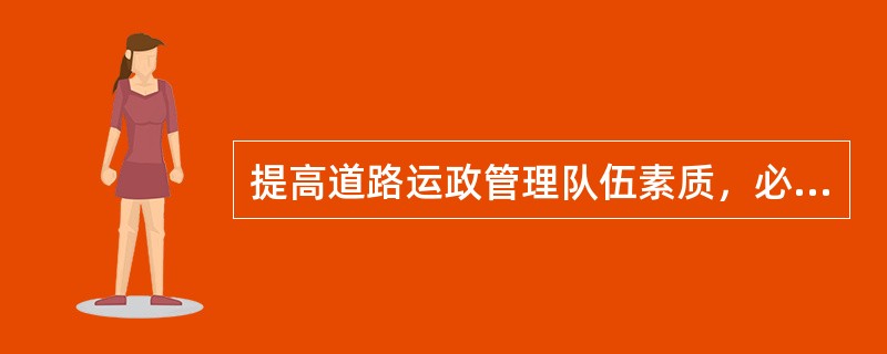 提高道路运政管理队伍素质，必须从加强队伍的（　　）建设入手。