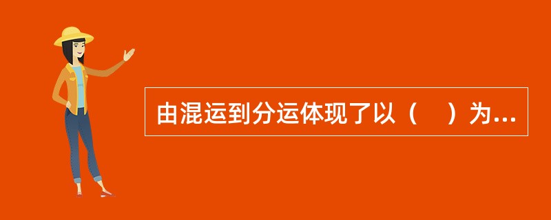 由混运到分运体现了以（　）为主体的运输对象专门化。