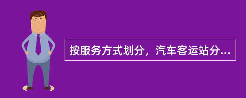 按服务方式划分，汽车客运站分为（　　）。