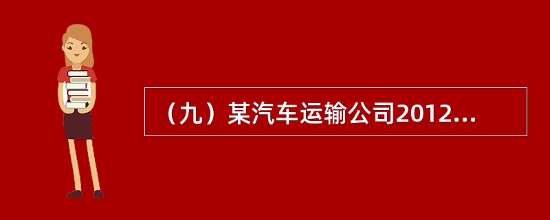 （九）某汽车运输公司2012年有关统计数据为：营运车辆100辆，平均吨位5吨，车辆工作率90%，总行程为<st1:chmetcnv unitname="千米" sourcev