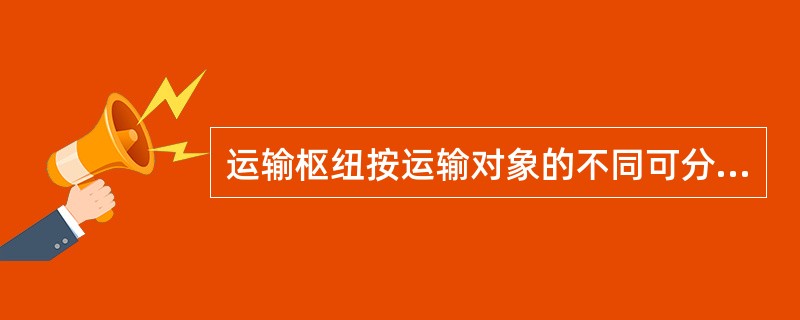 运输枢纽按运输对象的不同可分为客运枢纽、货运枢纽或（　　）。