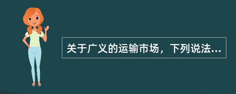 关于广义的运输市场，下列说法正确的有（　　）。