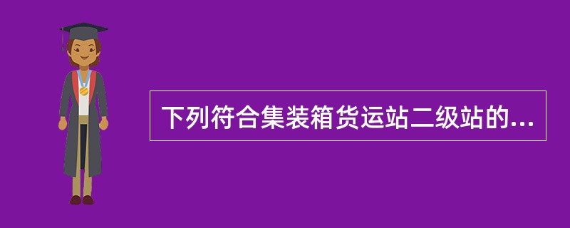 下列符合集装箱货运站二级站的要求的有（　　）。