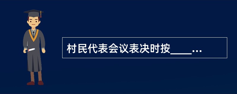 村民代表会议表决时按______进行，所做方案应经到会村民代表所代表的户______通过。（　　）