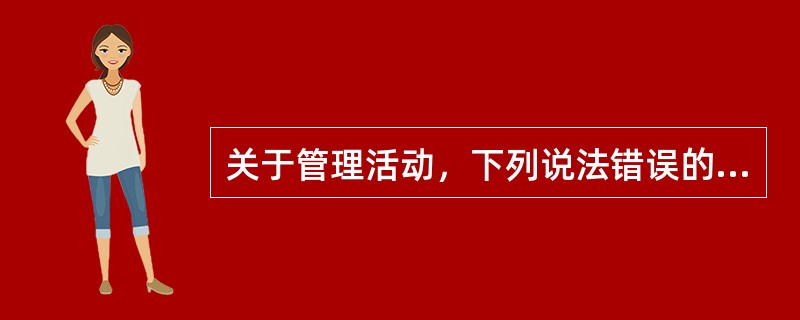 关于管理活动，下列说法错误的是（　　）。