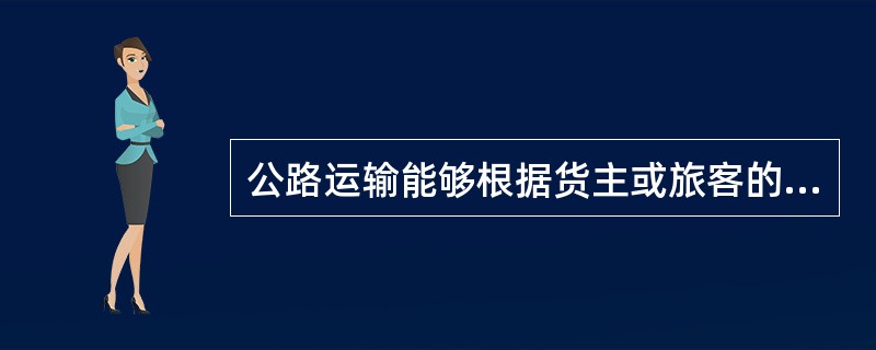 公路运输能够根据货主或旅客的具体要求提供有针对性的服务，最大限度地满足不同性质的货物运送与不同层次旅客的需求。这体现了公路运输具有（　　）。