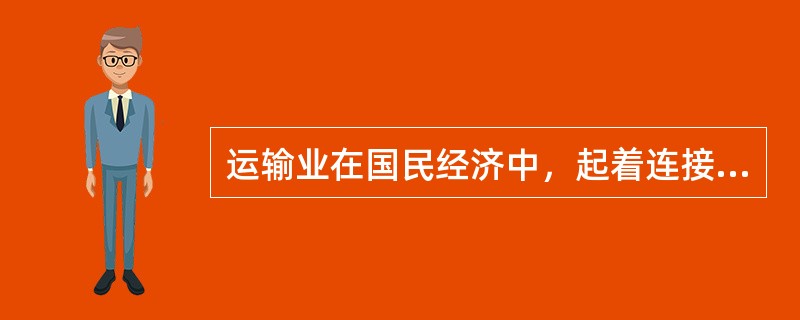 运输业在国民经济中，起着连接（　　）环节和沟通城乡、各地区和各部门之间的纽带和桥梁作用。