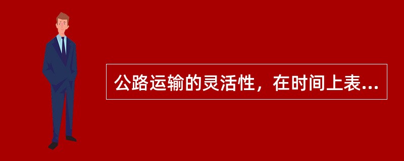 公路运输的灵活性，在时间上表现为（　　）。