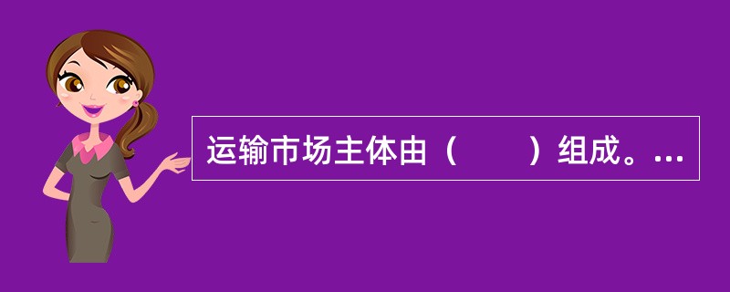运输市场主体由（　　）组成。[2005年真题]