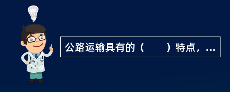 公路运输具有的（　　）特点，使其在运输市场中发挥着巨大的作用。