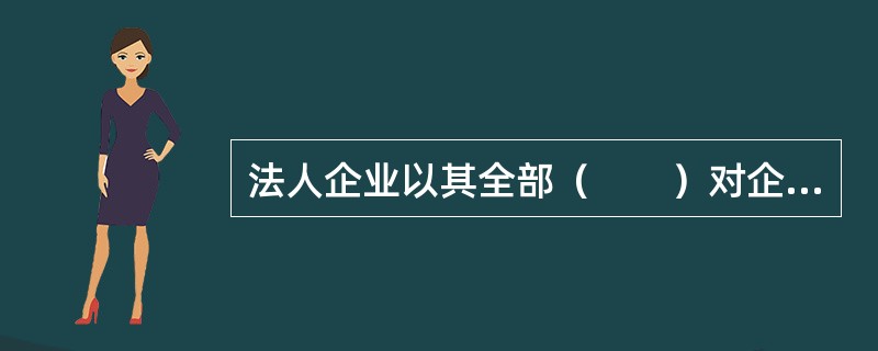 法人企业以其全部（　　）对企业的债务承担责任。