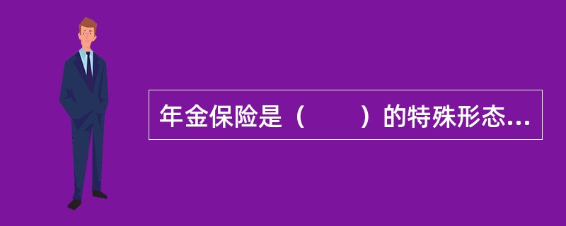 年金保险是（　　）的特殊形态，目的是为了保障年金领取者晚年的经济收入。