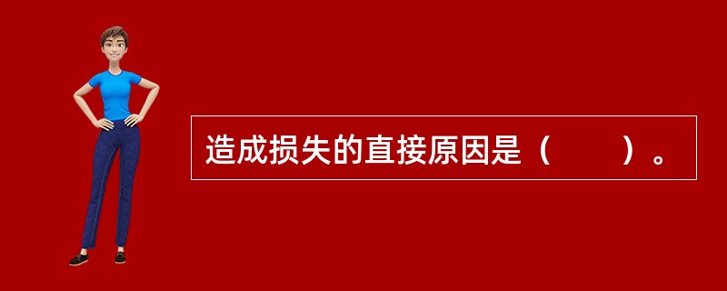 造成损失的直接原因是（　　）。