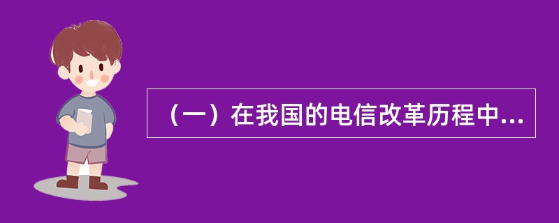 （一）在我国的电信改革历程中，采取了以下重大举措：<br />（1）1994年，中国联通公司成立；<br />（2）1999年，原中国电信一分为四，移动通信、卫星通信、无线寻呼