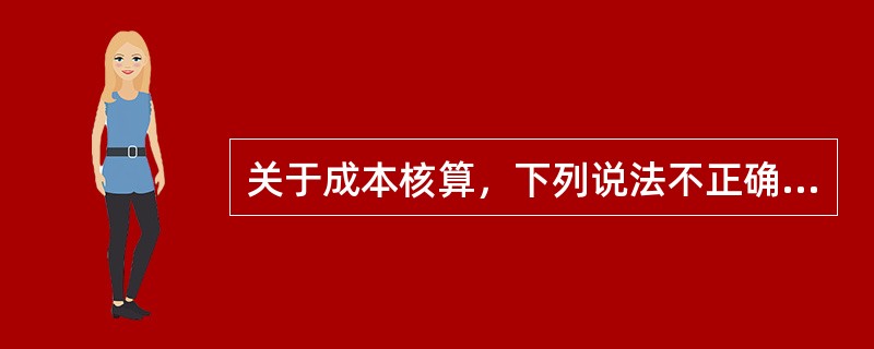 关于成本核算，下列说法不正确的有（　　）。