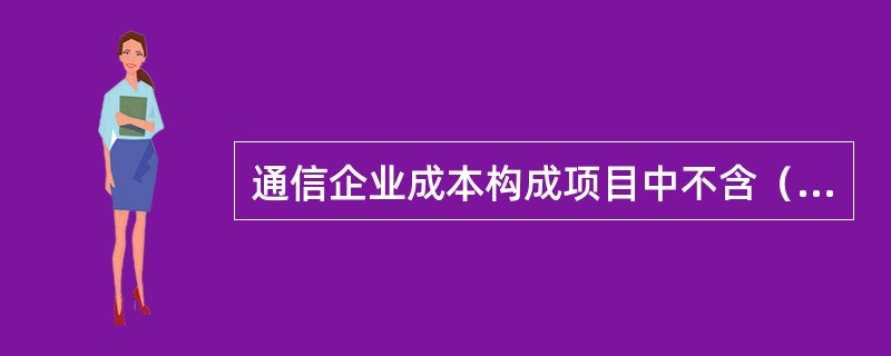 通信企业成本构成项目中不含（　　）。