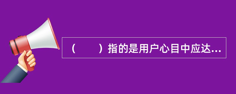 （　　）指的是用户心目中应达到和可达到的质量水平，是用户在消费某种服务之前对其质量水平的综合估计。