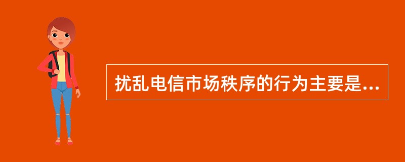 扰乱电信市场秩序的行为主要是指（　　）。