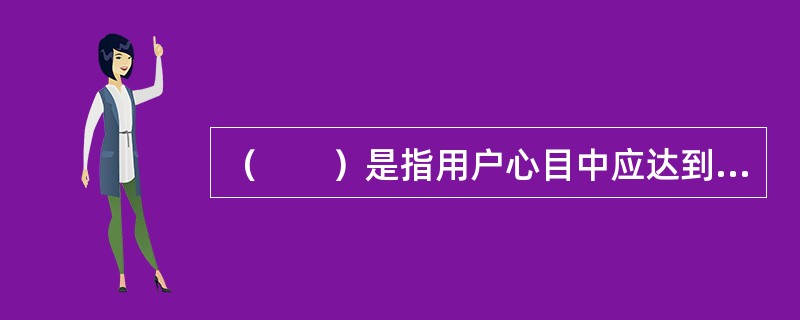 （　　）是指用户心目中应达到和可达到的质量水平，是用户在消费某种服务之前对其质量水平的综合估计。