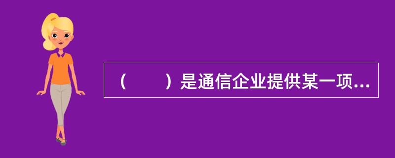 （　　）是通信企业提供某一项通信业务或所有通信业务所花费的成本。