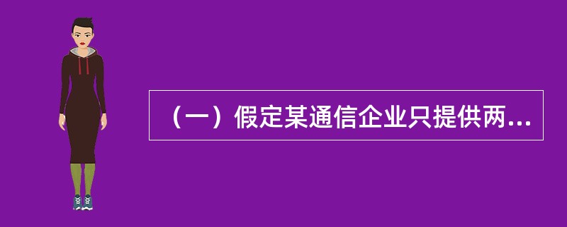 （一）假定某通信企业只提供两项通信业务，分别为业务1、业务2，经过成本分析和归集，该企业在一年内的固定成本总额为F，该成本为提供这两种业务的公共成本。两项业务的变动成本总额分别为a1、a2，在这一年中