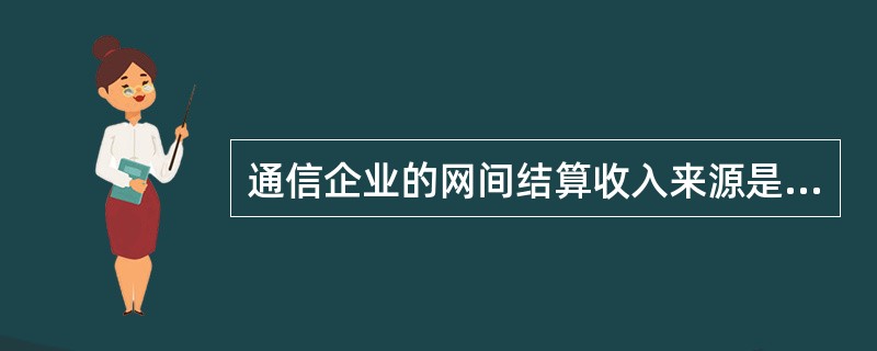 通信企业的网间结算收入来源是（　　）。