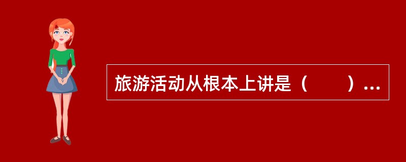 旅游活动从根本上讲是（　　）的活动。