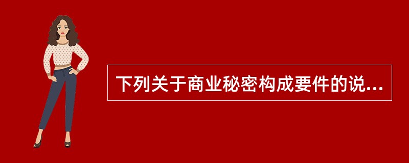 下列关于商业秘密构成要件的说法，表述错误的是（　）。