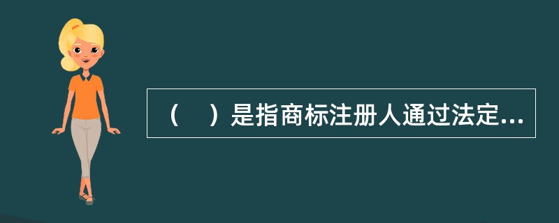 （　）是指商标注册人通过法定程序允许他人使用其注册商标的行为。