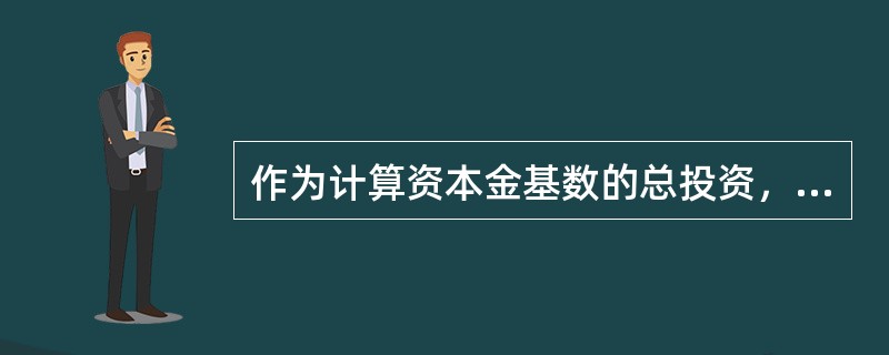 作为计算资本金基数的总投资，是指投资项目固定资产投资与铺底流动资金之和，具体核定时以经批准的（）为依据。