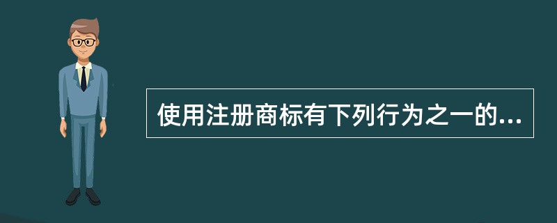 使用注册商标有下列行为之一的，由工商行政管理部门责令商标注册人限期改正；拒不改正的，报请商标局撤销其注册商标（　）