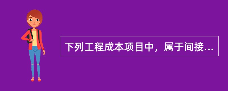 下列工程成本项目中，属于间接成本的是（）。