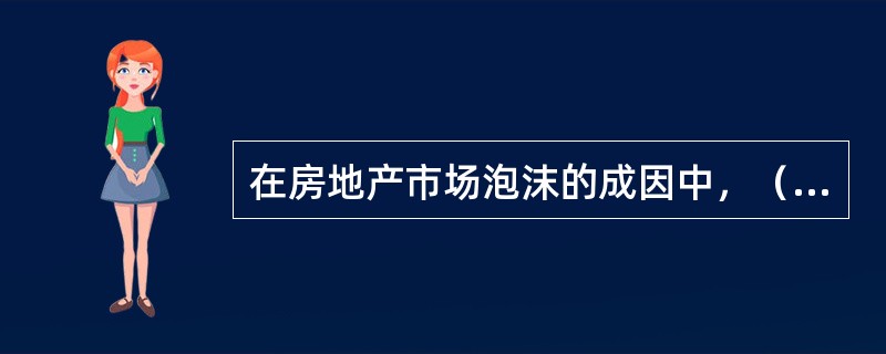 在房地产市场泡沫的成因中，（）是房地产市场泡沫产生的基础。