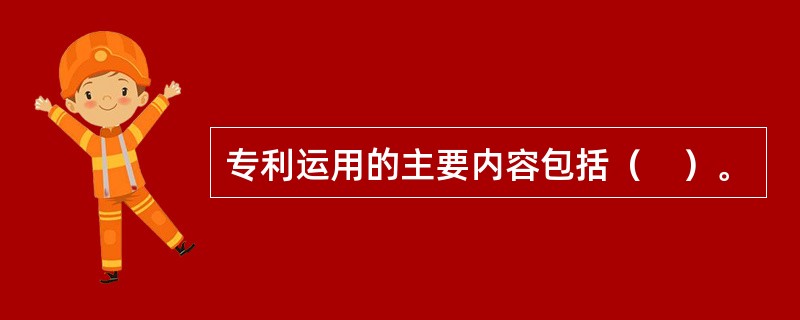专利运用的主要内容包括（　）。