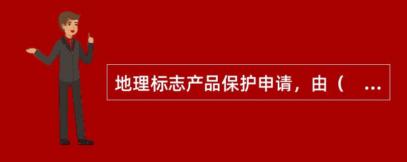 地理标志产品保护申请，由（　）指定的地理标志产品保护申请机构或人民政府认定的协会和企业提出，并征求相关部门意见。