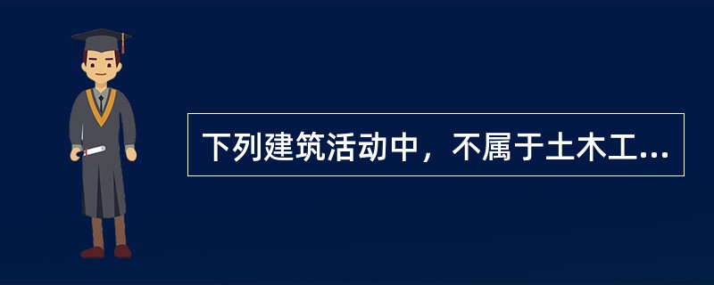 下列建筑活动中，不属于土木工程建筑业的是（）。