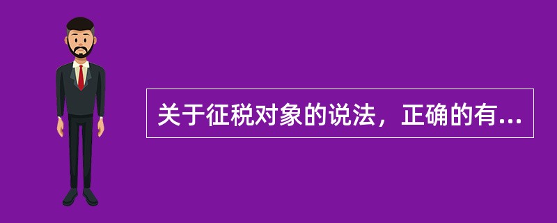 关于征税对象的说法，正确的有（）。