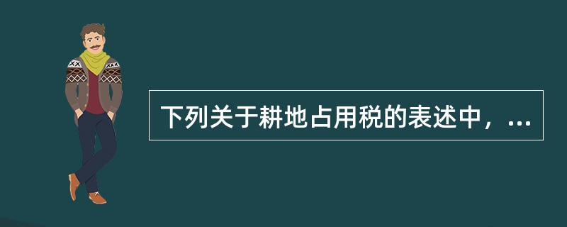 下列关于耕地占用税的表述中，错误的是（　）。