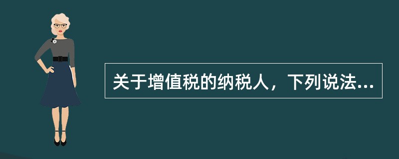 关于增值税的纳税人，下列说法中正确的有（　）。