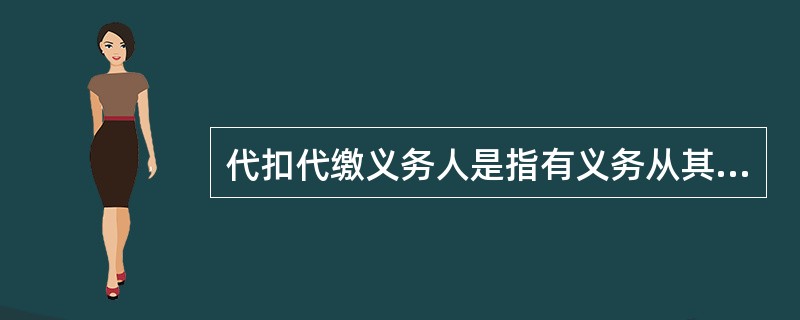 代扣代缴义务人是指有义务从其持有的纳税人的收入中扣除其应纳税款并代为缴纳的（　）。