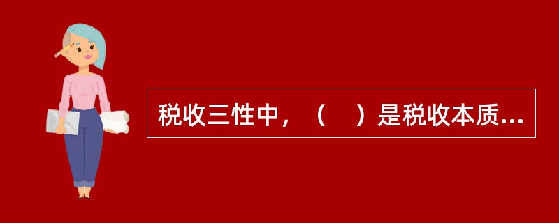 税收三性中，（　）是税收本质的体现，反映了一种社会产品所有权、支配权的单方面转移关系。