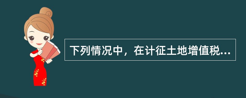 下列情况中，在计征土地增值税时需要以评估价格来确定转让房地产收入或扣除项目金额的有（　）。