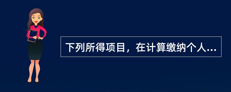 下列所得项目，在计算缴纳个人所得税应纳税所得额时，不允许扣除任何费用的有（　）。