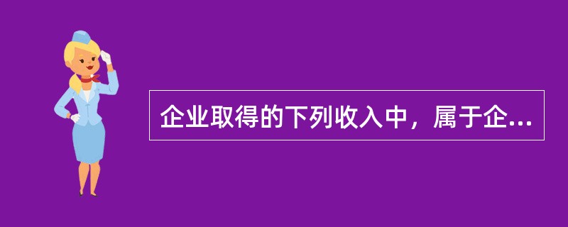 企业取得的下列收入中，属于企业所得税法规定的应税收入是（　）。