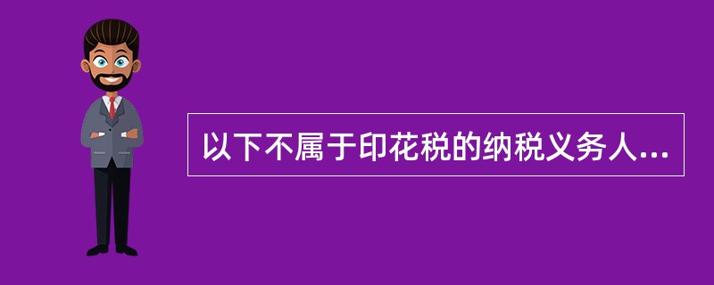 以下不属于印花税的纳税义务人的是（　）。