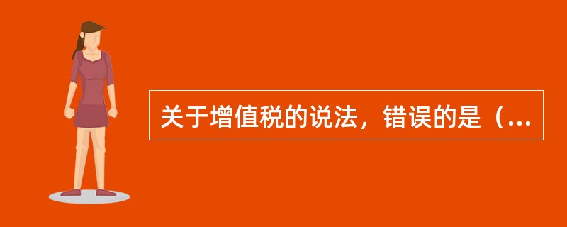关于增值税的说法，错误的是（　）。